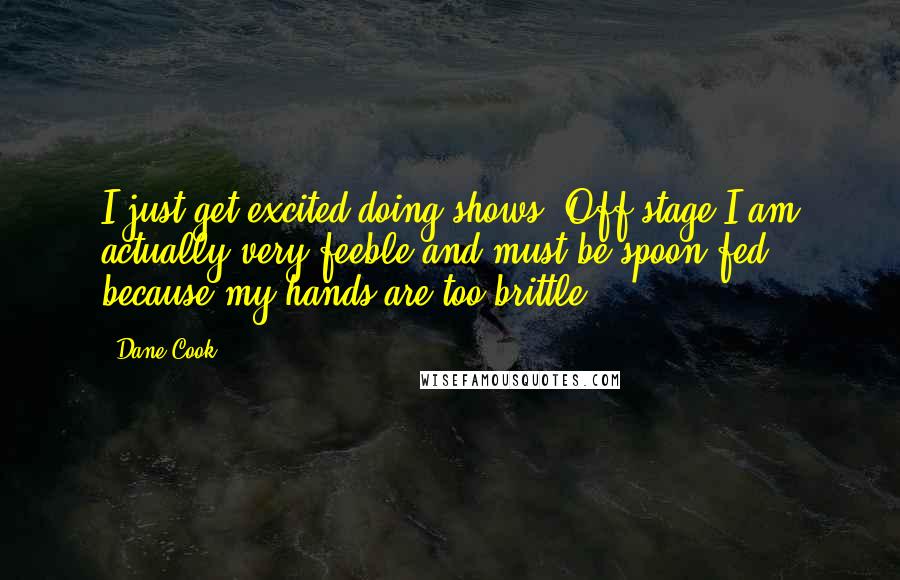 Dane Cook Quotes: I just get excited doing shows. Off stage I am actually very feeble and must be spoon-fed because my hands are too brittle.