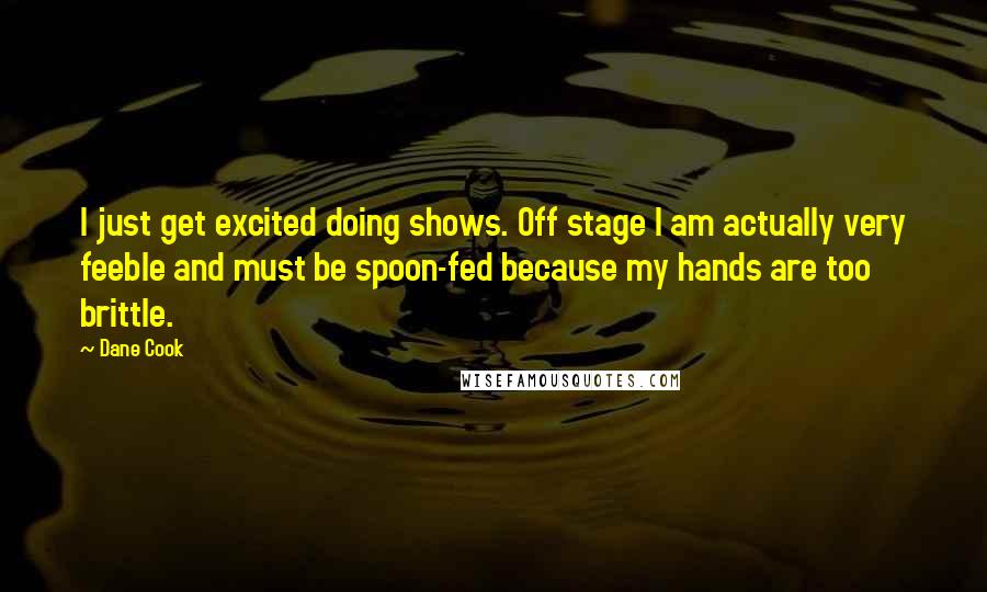 Dane Cook Quotes: I just get excited doing shows. Off stage I am actually very feeble and must be spoon-fed because my hands are too brittle.