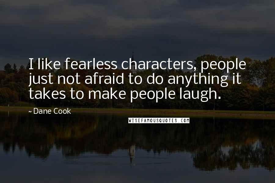 Dane Cook Quotes: I like fearless characters, people just not afraid to do anything it takes to make people laugh.