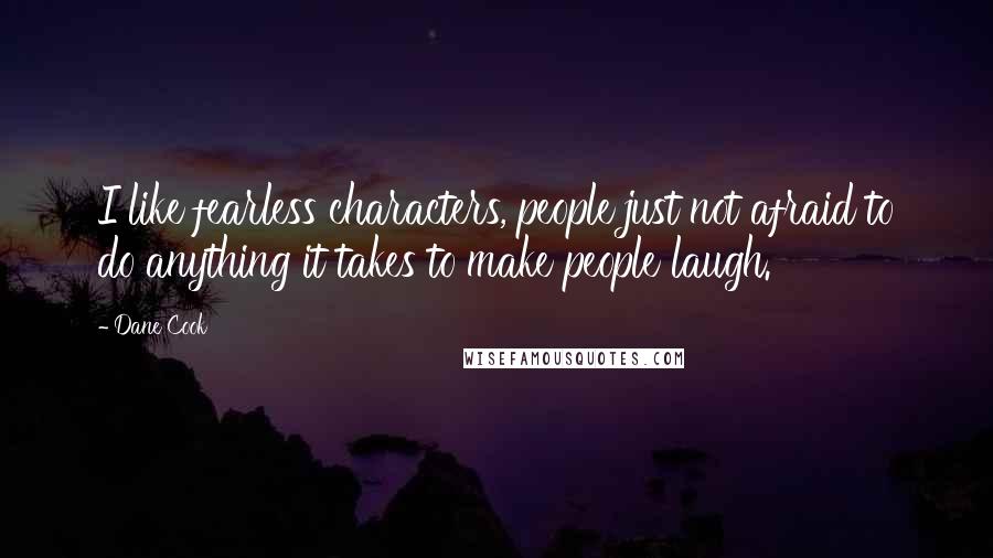 Dane Cook Quotes: I like fearless characters, people just not afraid to do anything it takes to make people laugh.