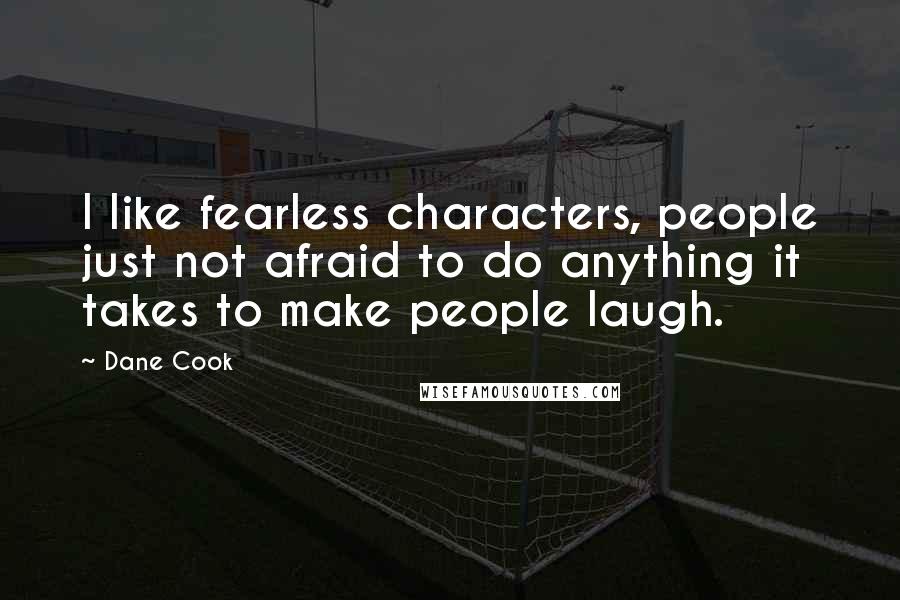 Dane Cook Quotes: I like fearless characters, people just not afraid to do anything it takes to make people laugh.