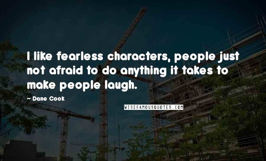 Dane Cook Quotes: I like fearless characters, people just not afraid to do anything it takes to make people laugh.