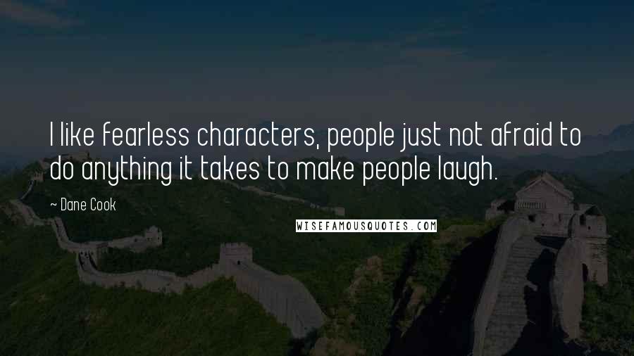 Dane Cook Quotes: I like fearless characters, people just not afraid to do anything it takes to make people laugh.
