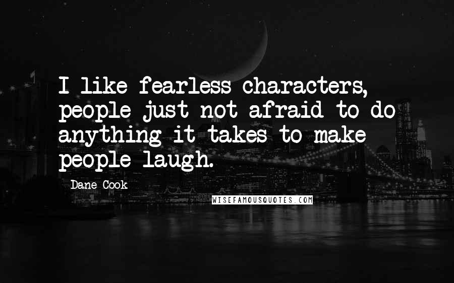 Dane Cook Quotes: I like fearless characters, people just not afraid to do anything it takes to make people laugh.