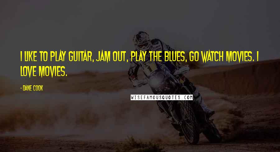 Dane Cook Quotes: I like to play guitar, jam out, play the blues, go watch movies. I love movies.