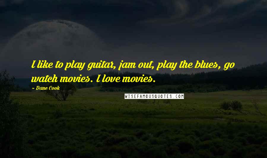 Dane Cook Quotes: I like to play guitar, jam out, play the blues, go watch movies. I love movies.