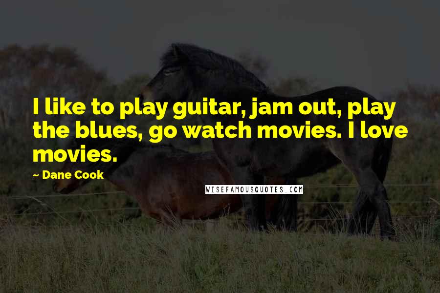 Dane Cook Quotes: I like to play guitar, jam out, play the blues, go watch movies. I love movies.