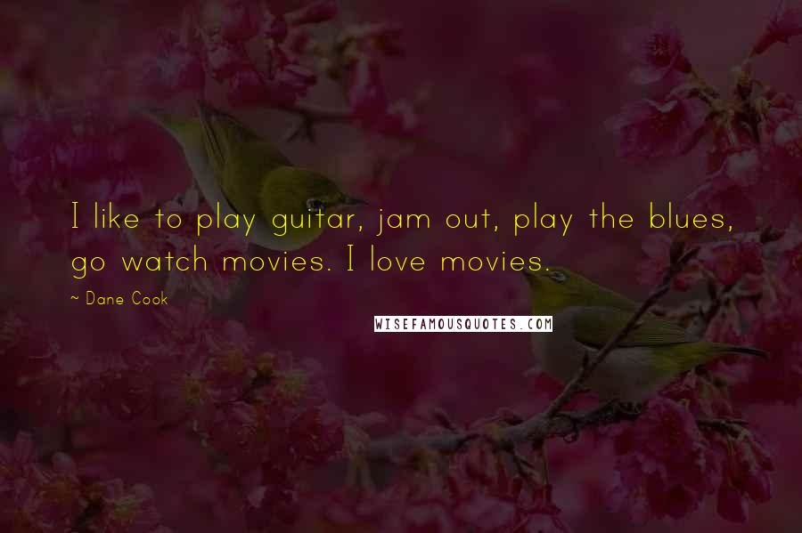 Dane Cook Quotes: I like to play guitar, jam out, play the blues, go watch movies. I love movies.