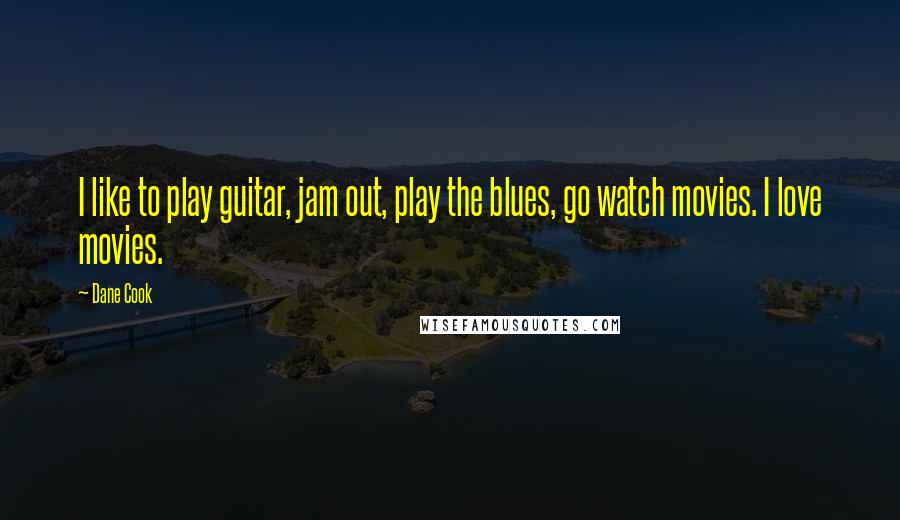 Dane Cook Quotes: I like to play guitar, jam out, play the blues, go watch movies. I love movies.