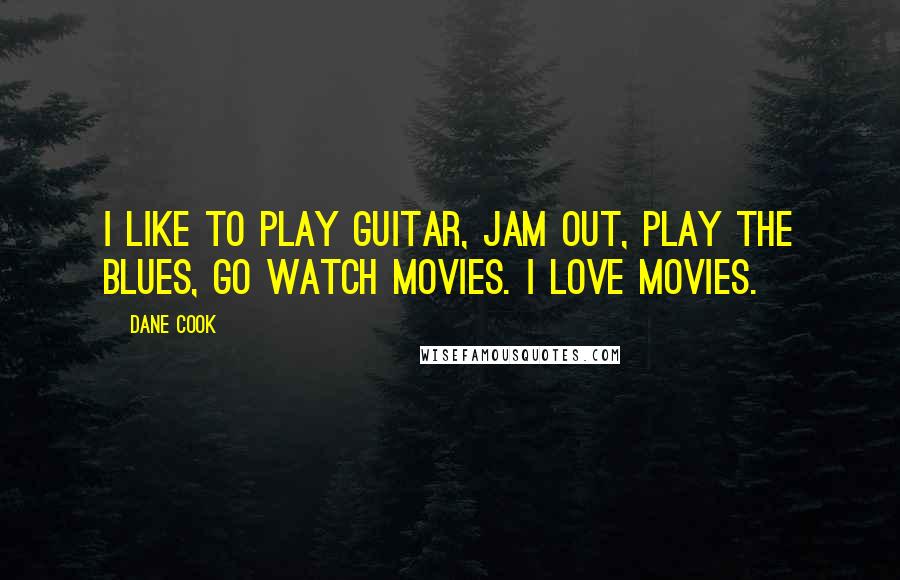 Dane Cook Quotes: I like to play guitar, jam out, play the blues, go watch movies. I love movies.