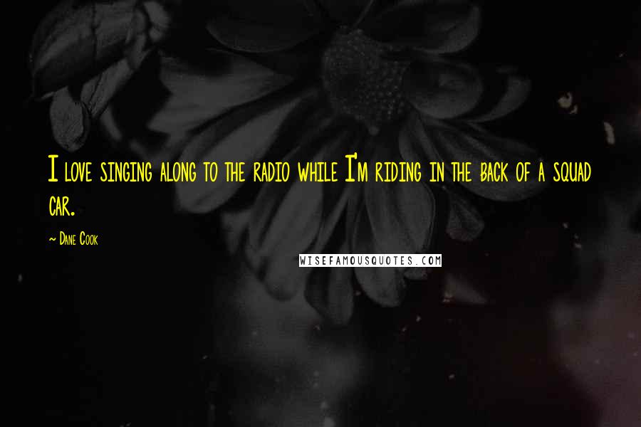 Dane Cook Quotes: I love singing along to the radio while I'm riding in the back of a squad car.