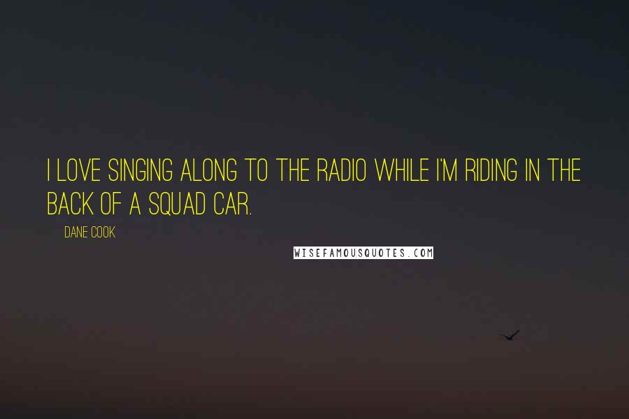Dane Cook Quotes: I love singing along to the radio while I'm riding in the back of a squad car.