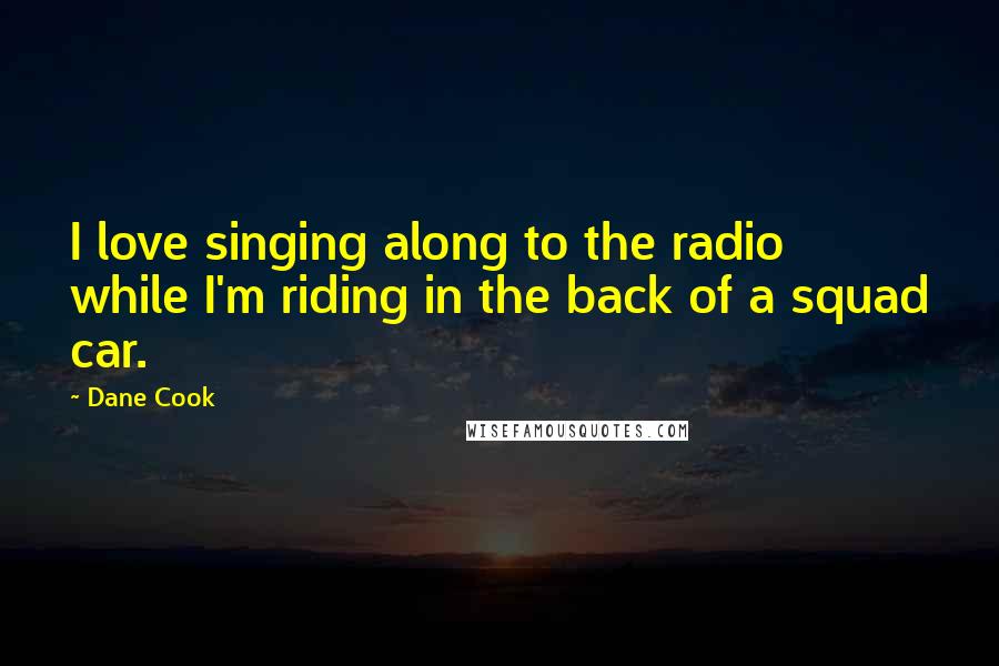Dane Cook Quotes: I love singing along to the radio while I'm riding in the back of a squad car.