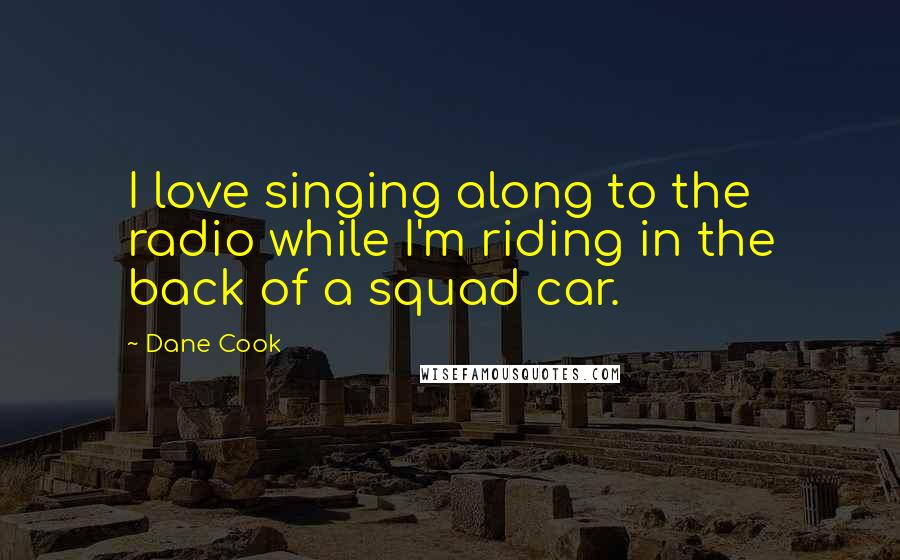 Dane Cook Quotes: I love singing along to the radio while I'm riding in the back of a squad car.