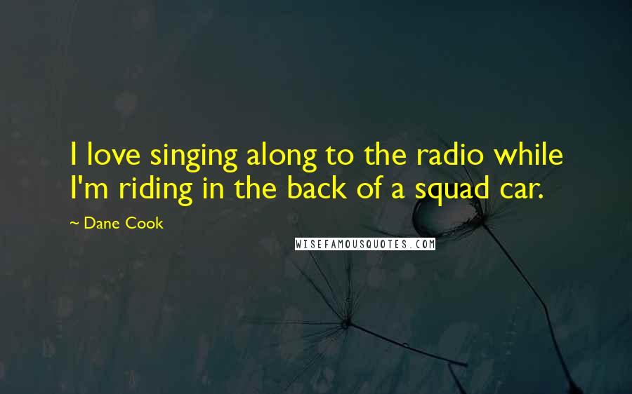 Dane Cook Quotes: I love singing along to the radio while I'm riding in the back of a squad car.