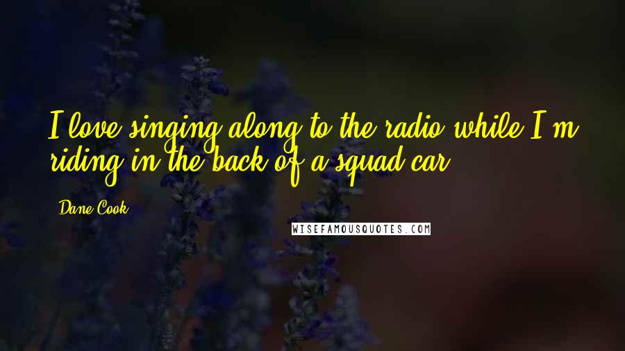 Dane Cook Quotes: I love singing along to the radio while I'm riding in the back of a squad car.