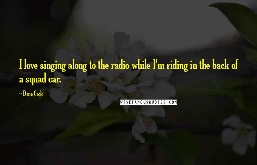 Dane Cook Quotes: I love singing along to the radio while I'm riding in the back of a squad car.