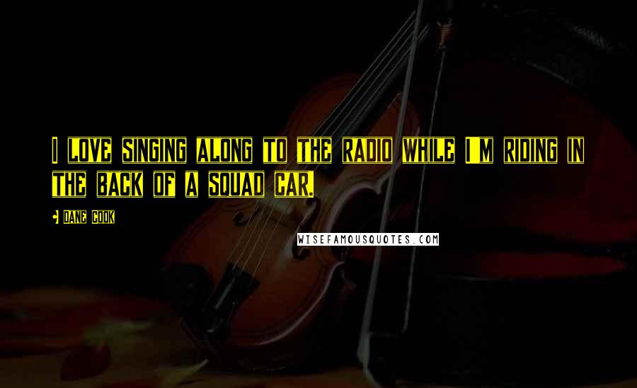 Dane Cook Quotes: I love singing along to the radio while I'm riding in the back of a squad car.