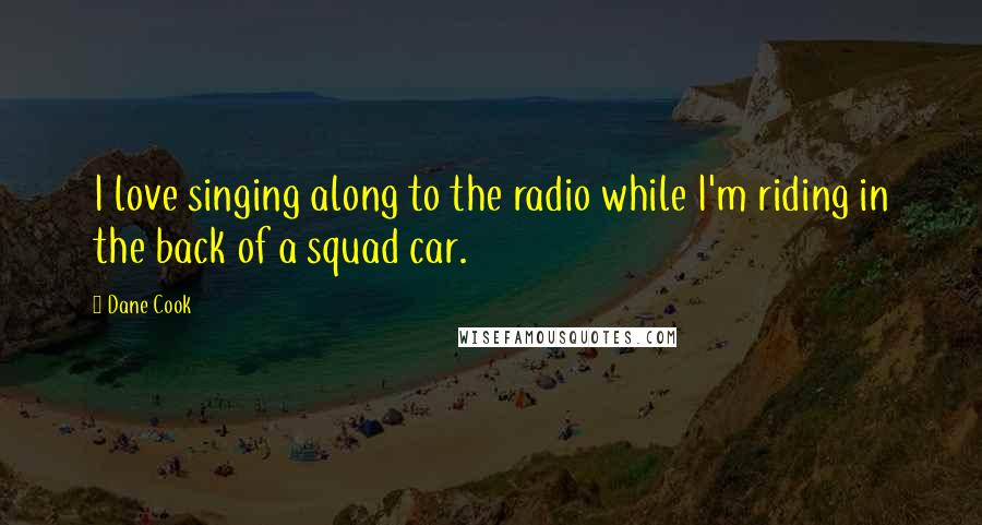 Dane Cook Quotes: I love singing along to the radio while I'm riding in the back of a squad car.