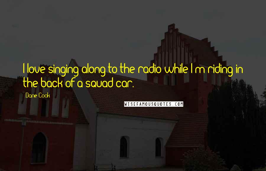 Dane Cook Quotes: I love singing along to the radio while I'm riding in the back of a squad car.