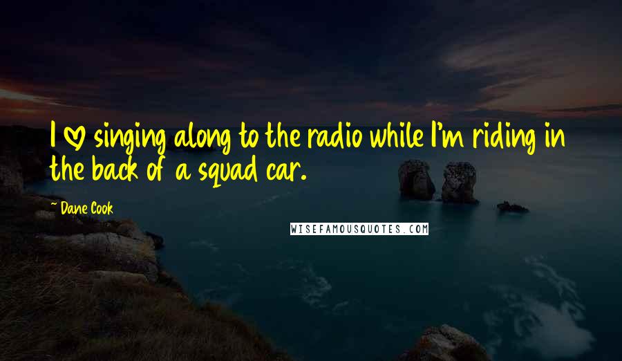 Dane Cook Quotes: I love singing along to the radio while I'm riding in the back of a squad car.