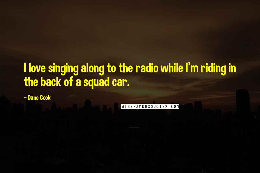 Dane Cook Quotes: I love singing along to the radio while I'm riding in the back of a squad car.