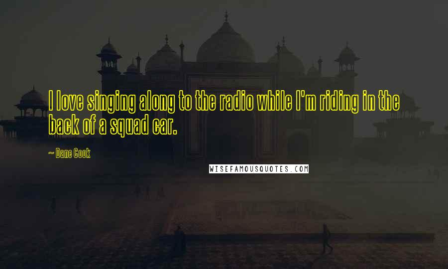 Dane Cook Quotes: I love singing along to the radio while I'm riding in the back of a squad car.