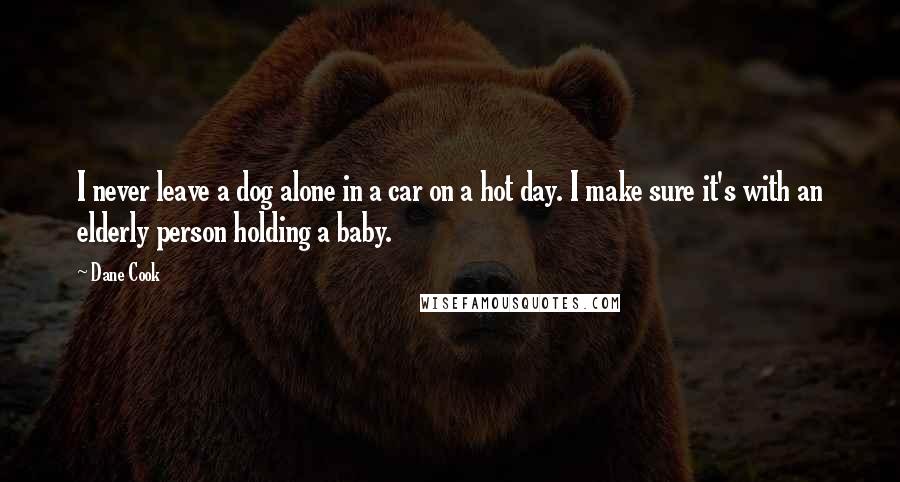 Dane Cook Quotes: I never leave a dog alone in a car on a hot day. I make sure it's with an elderly person holding a baby.