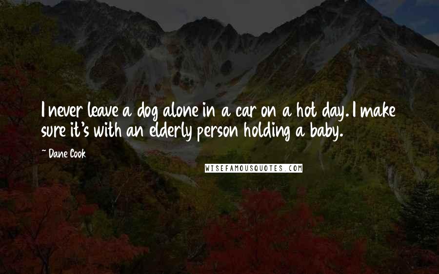 Dane Cook Quotes: I never leave a dog alone in a car on a hot day. I make sure it's with an elderly person holding a baby.