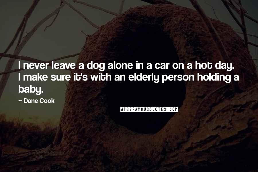 Dane Cook Quotes: I never leave a dog alone in a car on a hot day. I make sure it's with an elderly person holding a baby.