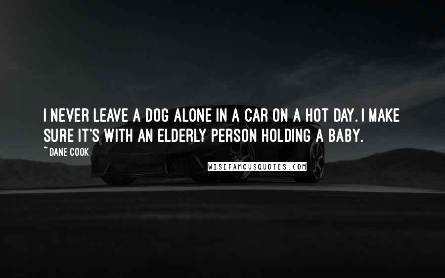 Dane Cook Quotes: I never leave a dog alone in a car on a hot day. I make sure it's with an elderly person holding a baby.