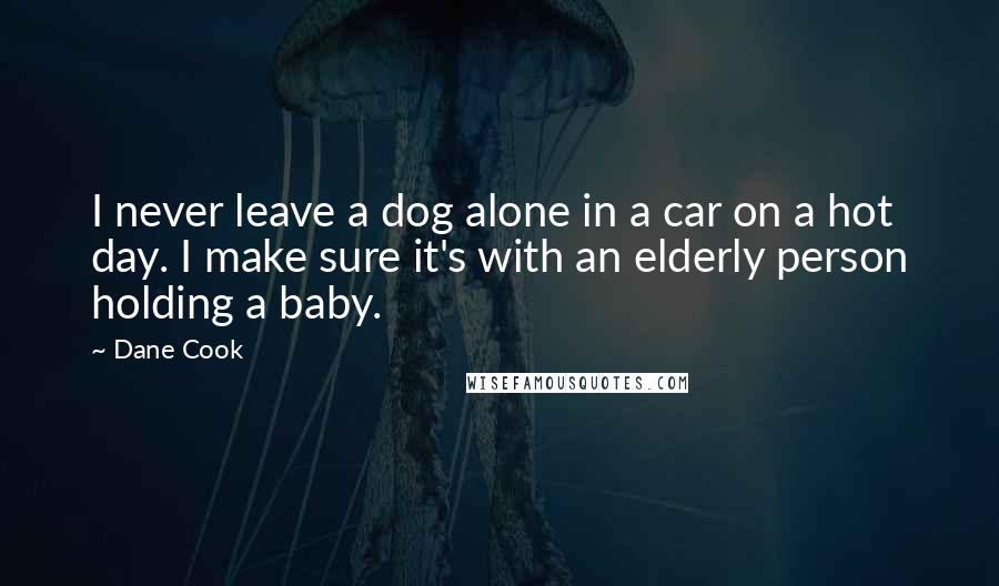 Dane Cook Quotes: I never leave a dog alone in a car on a hot day. I make sure it's with an elderly person holding a baby.