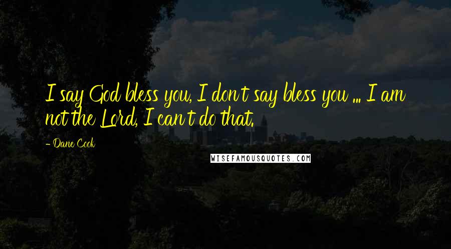 Dane Cook Quotes: I say God bless you, I don't say bless you ... I am not the Lord, I can't do that.