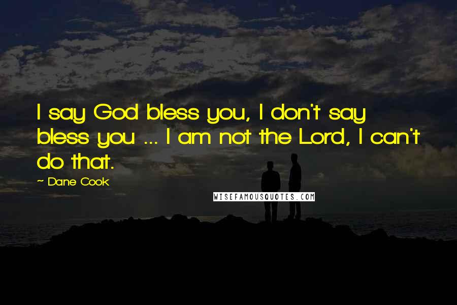 Dane Cook Quotes: I say God bless you, I don't say bless you ... I am not the Lord, I can't do that.