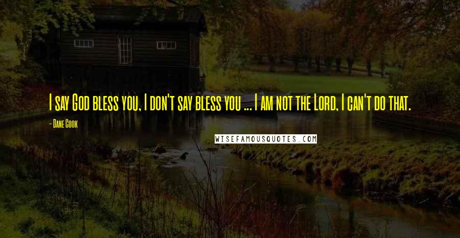 Dane Cook Quotes: I say God bless you, I don't say bless you ... I am not the Lord, I can't do that.