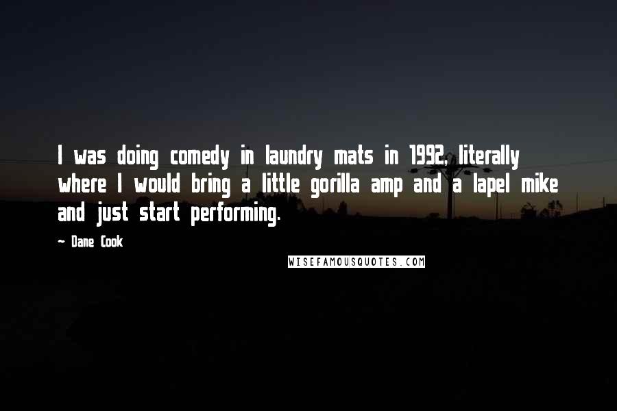 Dane Cook Quotes: I was doing comedy in laundry mats in 1992, literally where I would bring a little gorilla amp and a lapel mike and just start performing.