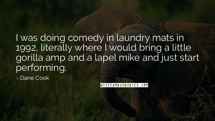 Dane Cook Quotes: I was doing comedy in laundry mats in 1992, literally where I would bring a little gorilla amp and a lapel mike and just start performing.