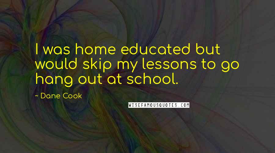 Dane Cook Quotes: I was home educated but would skip my lessons to go hang out at school.