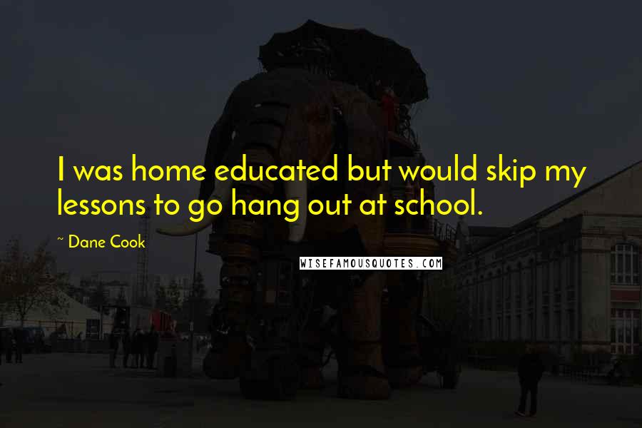 Dane Cook Quotes: I was home educated but would skip my lessons to go hang out at school.