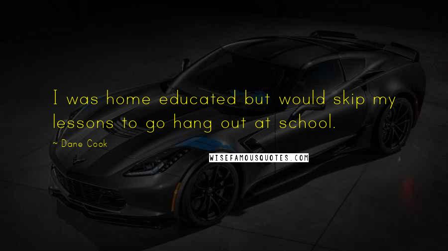 Dane Cook Quotes: I was home educated but would skip my lessons to go hang out at school.