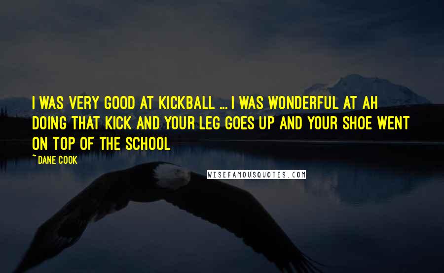 Dane Cook Quotes: I was very good at kickball ... I was wonderful at ah doing that kick and your leg goes up and your shoe went on top of the school