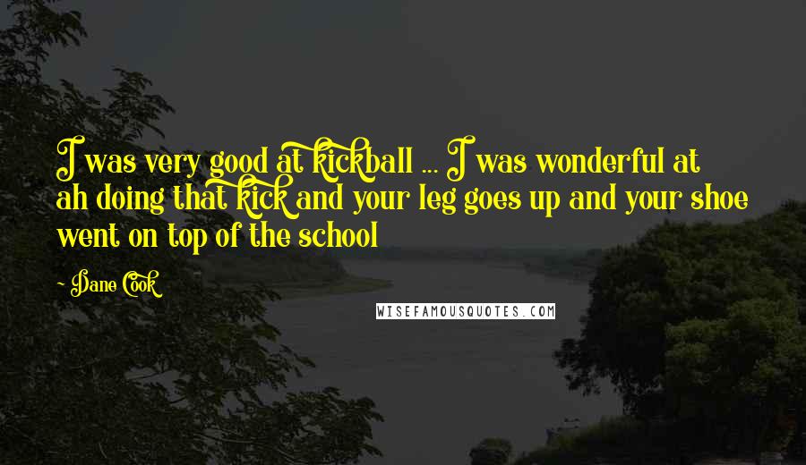 Dane Cook Quotes: I was very good at kickball ... I was wonderful at ah doing that kick and your leg goes up and your shoe went on top of the school