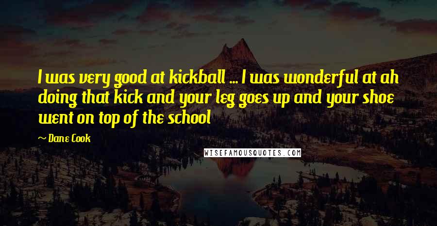 Dane Cook Quotes: I was very good at kickball ... I was wonderful at ah doing that kick and your leg goes up and your shoe went on top of the school