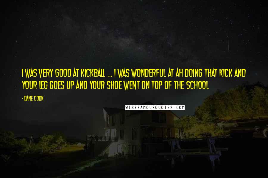 Dane Cook Quotes: I was very good at kickball ... I was wonderful at ah doing that kick and your leg goes up and your shoe went on top of the school