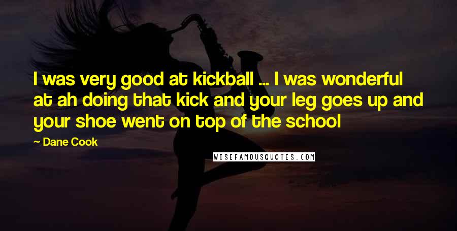 Dane Cook Quotes: I was very good at kickball ... I was wonderful at ah doing that kick and your leg goes up and your shoe went on top of the school