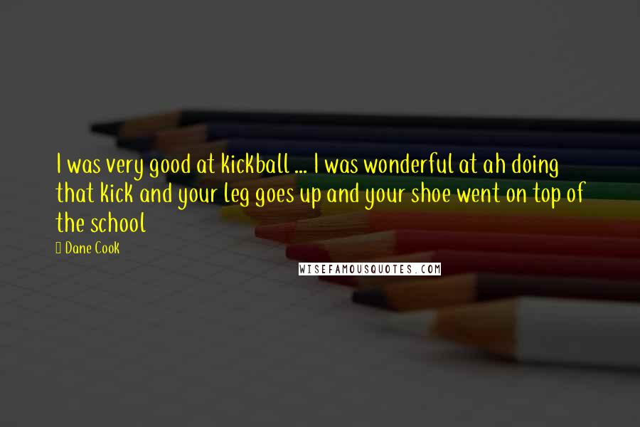 Dane Cook Quotes: I was very good at kickball ... I was wonderful at ah doing that kick and your leg goes up and your shoe went on top of the school