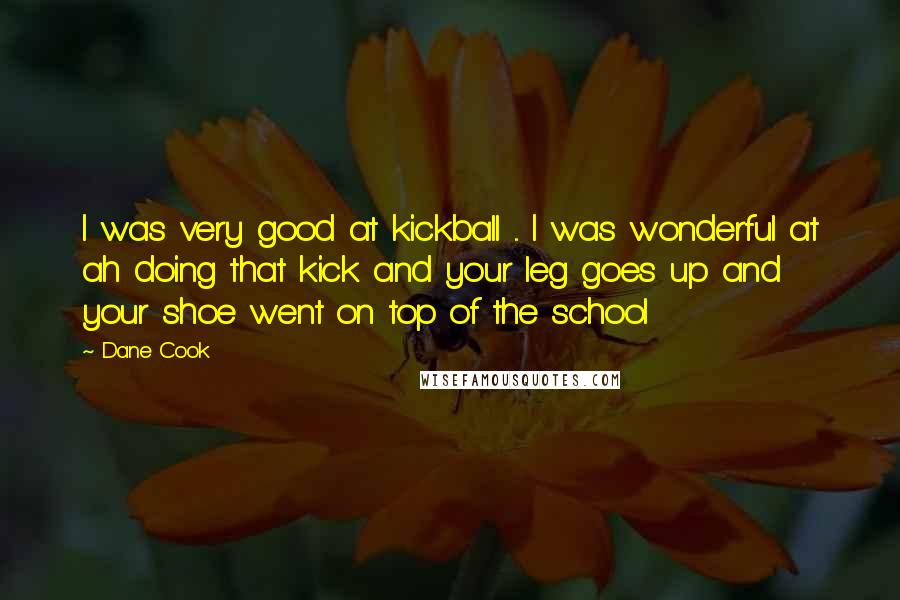 Dane Cook Quotes: I was very good at kickball ... I was wonderful at ah doing that kick and your leg goes up and your shoe went on top of the school