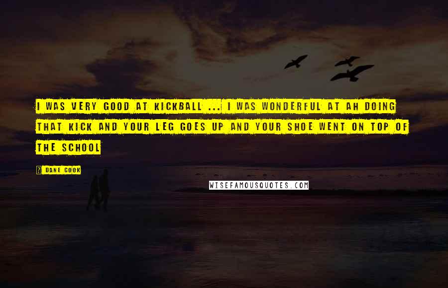 Dane Cook Quotes: I was very good at kickball ... I was wonderful at ah doing that kick and your leg goes up and your shoe went on top of the school