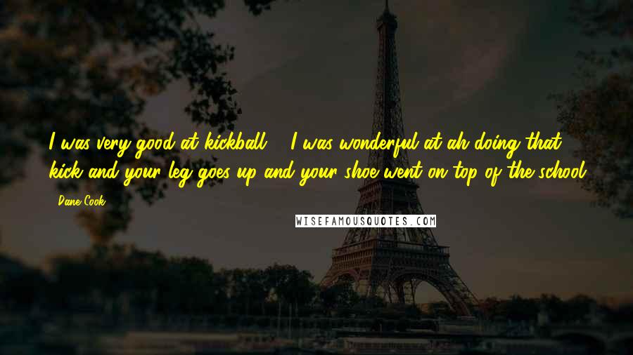 Dane Cook Quotes: I was very good at kickball ... I was wonderful at ah doing that kick and your leg goes up and your shoe went on top of the school