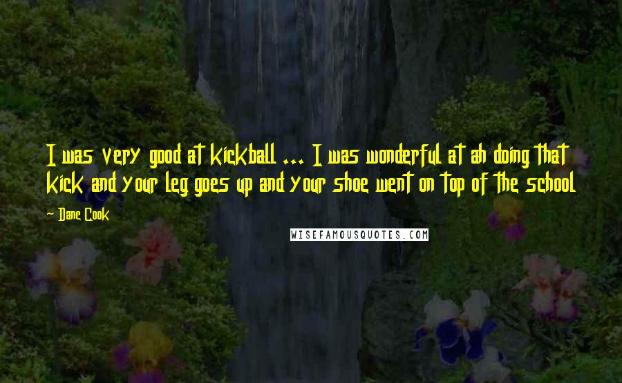 Dane Cook Quotes: I was very good at kickball ... I was wonderful at ah doing that kick and your leg goes up and your shoe went on top of the school